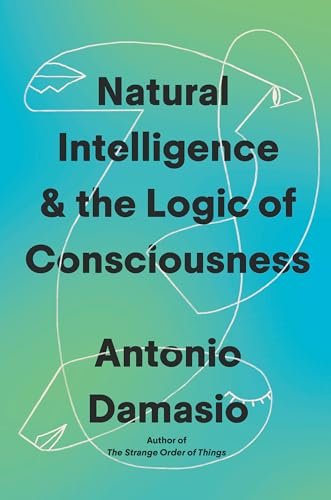 Natural Intelligence & the Logic of Consciousness by Antonio Damasio